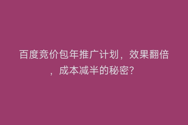 百度竞价包年推广计划，效果翻倍，成本减半的秘密？