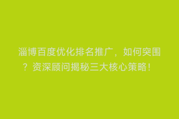 淄博百度优化排名推广，如何突围？资深顾问揭秘三大核心策略！