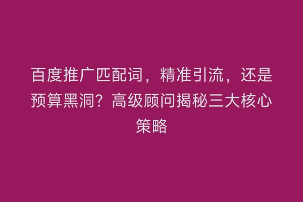 百度推广匹配词,精准引流,还是预算黑洞?高级顾问揭秘三大核心策略