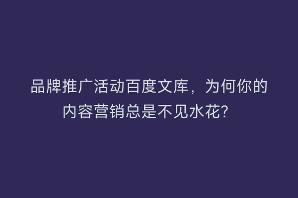 品牌推广活动百度文库，为何你的内容营销总是不见水花？
