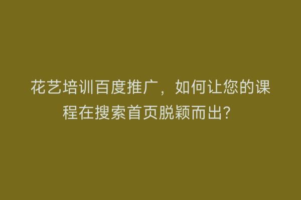 花艺培训百度推广，如何让您的课程在搜索首页脱颖而出？