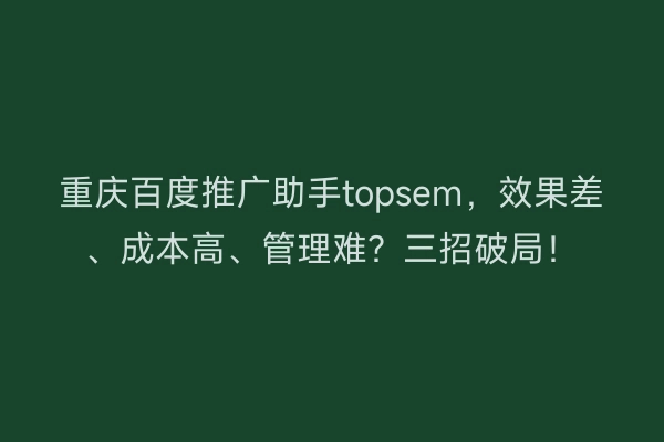 重庆百度推广助手topsem，效果差、成本高、管理难？三招破局！