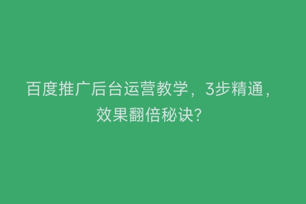 百度推广后台运营教学，3步精通，效果翻倍秘诀？