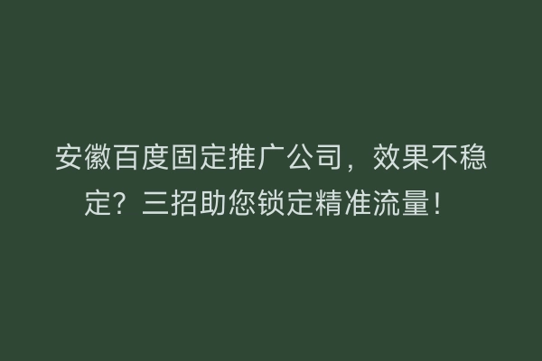 安徽百度固定推广公司，效果不稳定？三招助您锁定精准流量！