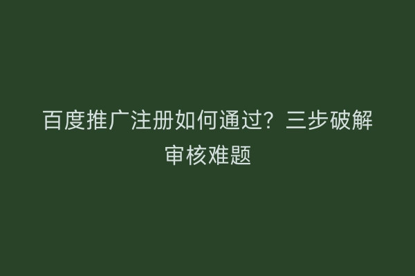 百度推广注册如何通过？三步破解审核难题