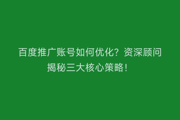 百度推广账号如何优化？资深顾问揭秘三大核心策略！