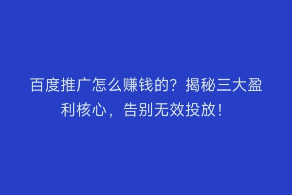 百度推广怎么赚钱的？揭秘三大盈利核心，告别无效投放！