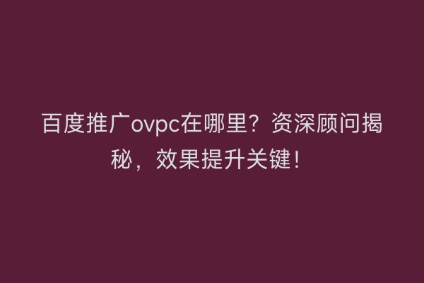 百度推广ovpc在哪里？资深顾问揭秘，效果提升关键！