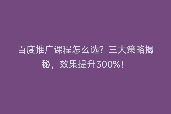 百度推广课程怎么选？三大策略揭秘，效果提升300%！