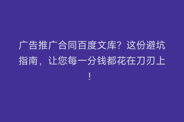 广告推广合同百度文库？这份避坑指南，让您每一分钱都花在刀刃上！