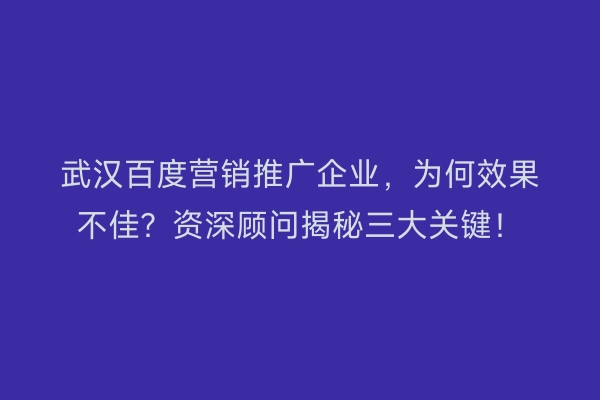 武汉百度营销推广企业，为何效果不佳？资深顾问揭秘三大关键！