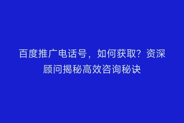百度推广电话号，如何获取？资深顾问揭秘高效咨询秘诀