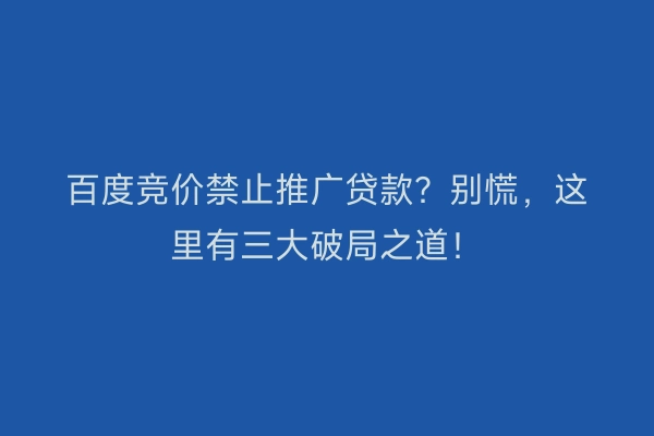 百度竞价禁止推广贷款？别慌，这里有三大破局之道！