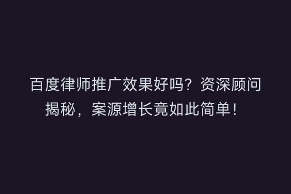 百度律师推广效果好吗？资深顾问揭秘，案源增长竟如此简单！