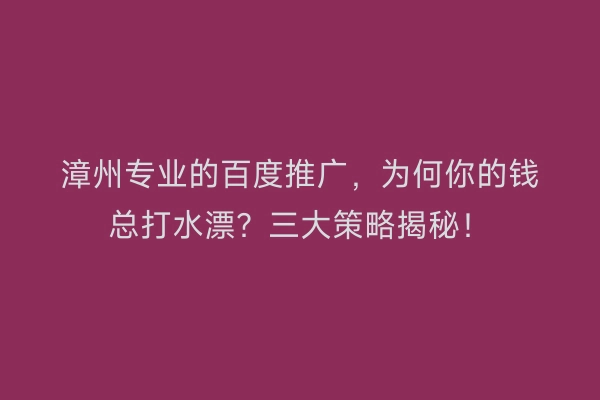 漳州专业的百度推广，为何你的钱总打水漂？三大策略揭秘！