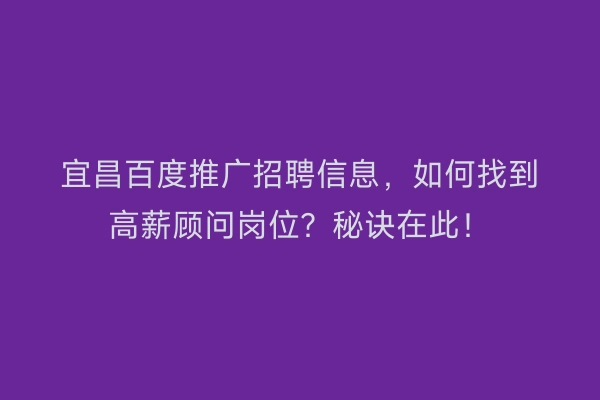 宜昌百度推广招聘信息，如何找到高薪顾问岗位？秘诀在此！