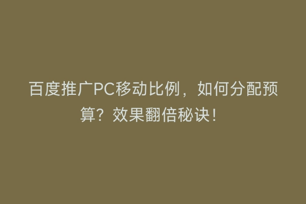 百度推广PC移动比例，如何分配预算？效果翻倍秘诀！