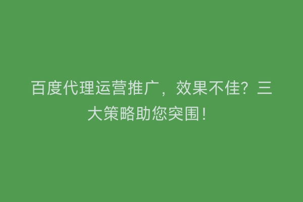 百度代理运营推广，效果不佳？三大策略助您突围！