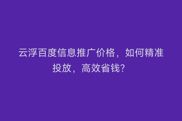云浮百度信息推广价格,如何精准投放,高效省钱?