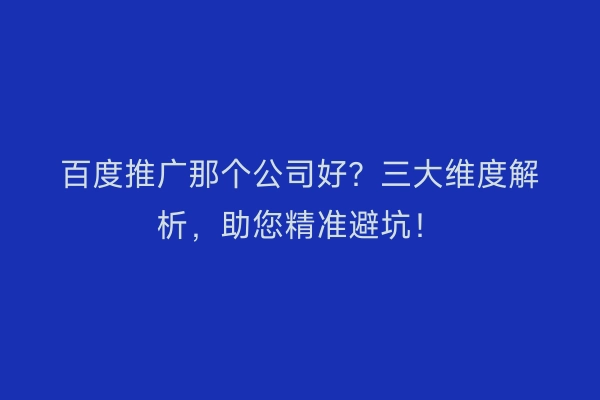 百度推广那个公司好？三大维度解析，助您精准避坑！