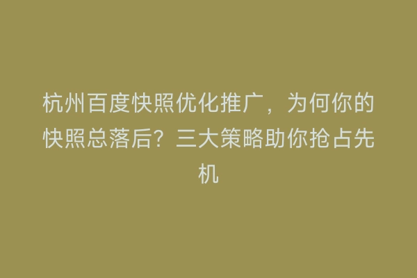 杭州百度快照优化推广，为何你的快照总落后？三大策略助你抢占先机