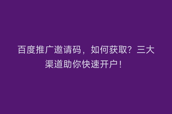 百度推广邀请码，如何获取？三大渠道助你快速开户！