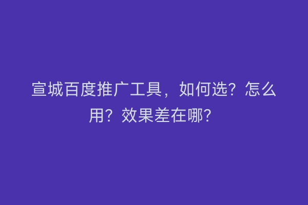 宣城百度推广工具，如何选？怎么用？效果差在哪？