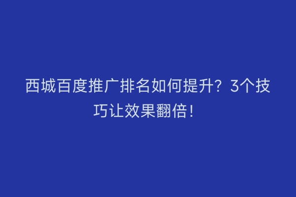 西城百度推广排名如何提升？3个技巧让效果翻倍！