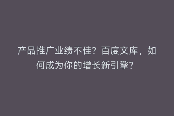 产品推广业绩不佳？百度文库，如何成为你的增长新引擎？