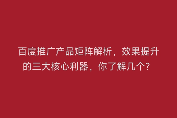 百度推广产品矩阵解析,效果提升的三大核心利器,你了解几个?