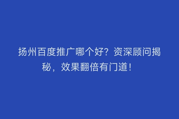 扬州百度推广哪个好？资深顾问揭秘，效果翻倍有门道！