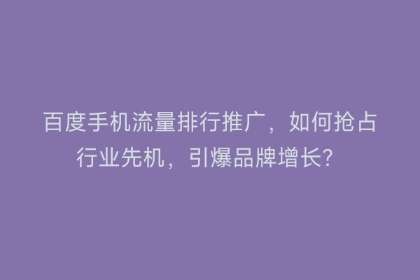 百度手机流量排行推广，如何抢占行业先机，引爆品牌增长？