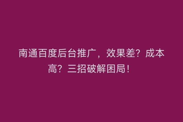 南通百度后台推广，效果差？成本高？三招破解困局！