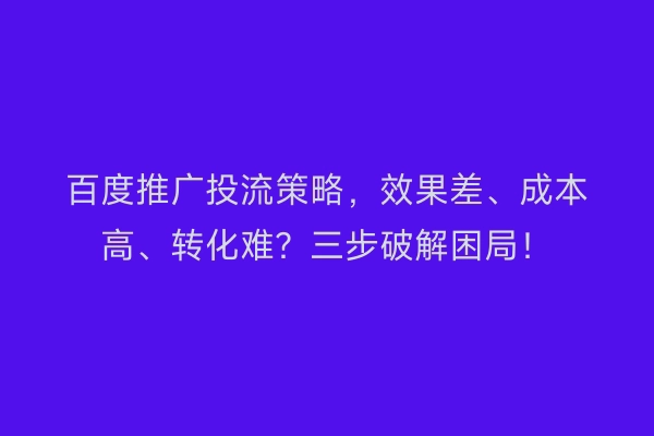 百度推广投流策略，效果差、成本高、转化难？三步破解困局！