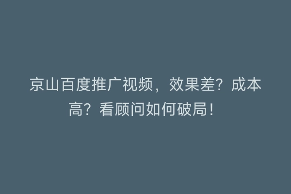 京山百度推广视频，效果差？成本高？看顾问如何破局！