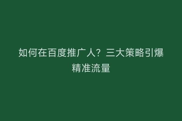 如何在百度推广人？三大策略引爆精准流量