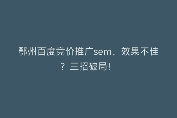 鄂州百度竞价推广sem，效果不佳？三招破局！